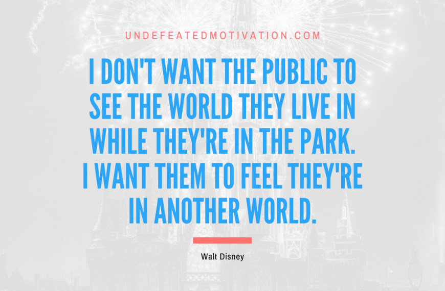 “I don’t want the public to see the world they live in while they’re in the Park. I want them to feel they’re in another world.” -Walt Disney