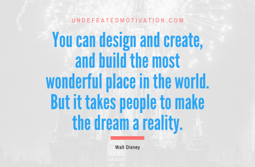 “You can design and create, and build the most wonderful place in the world. But it takes people to make the dream a reality.” -Walt Disney