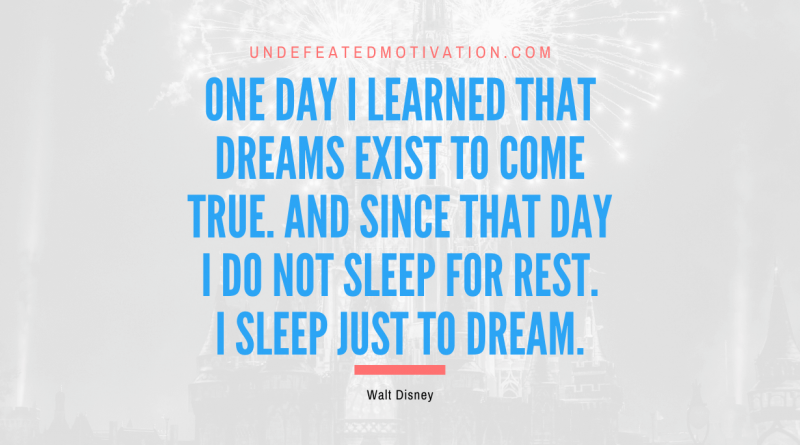 "One day I learned that dreams exist to come true. And since that day I do not sleep for rest. I sleep just to dream." -Walt Disney -Undefeated Motivation
