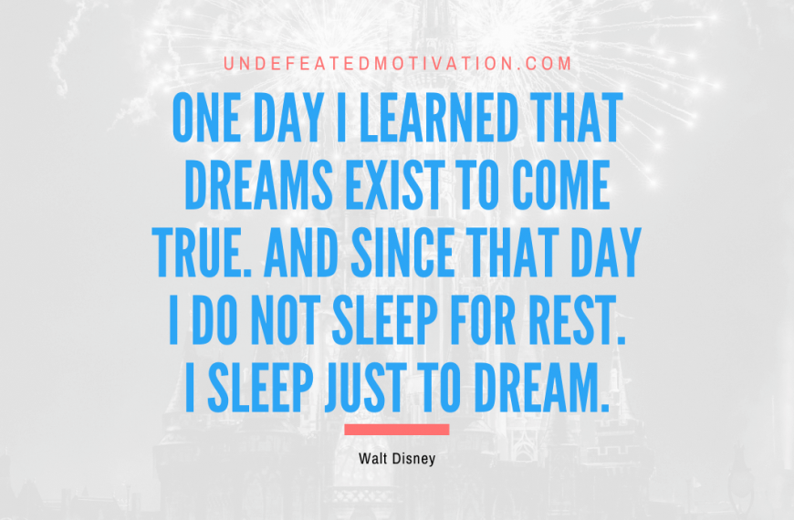 “One day I learned that dreams exist to come true. And since that day I do not sleep for rest. I sleep just to dream.” -Walt Disney