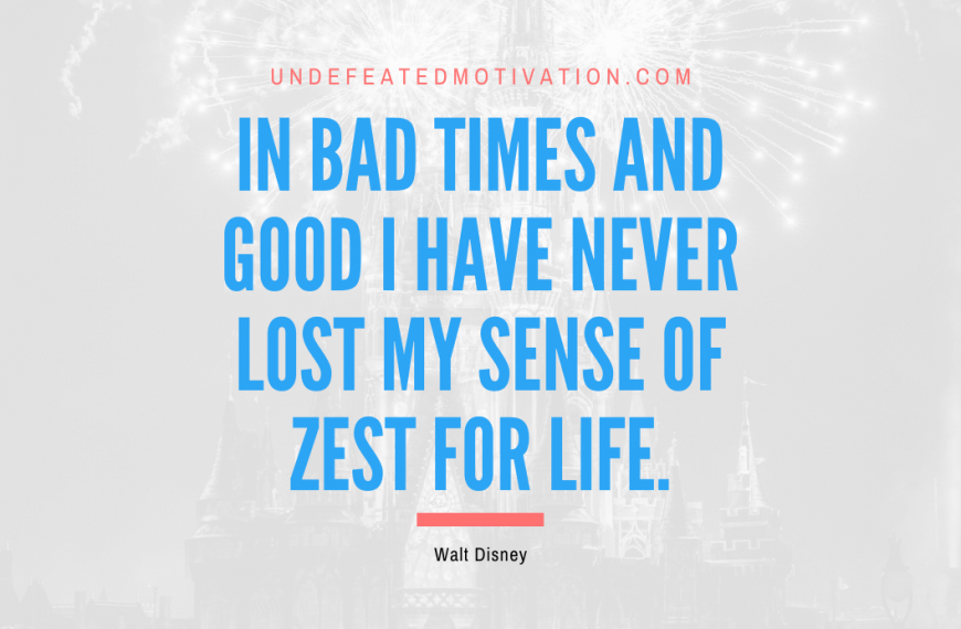 “In bad times and good I have never lost my sense of zest for life.” -Walt Disney