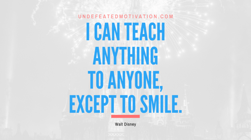 "I can teach anything to anyone, except to smile." -Walt Disney -Undefeated Motivation