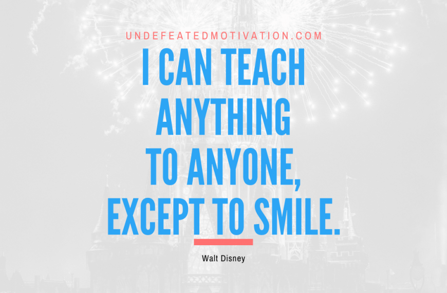 “I can teach anything to anyone, except to smile.” -Walt Disney