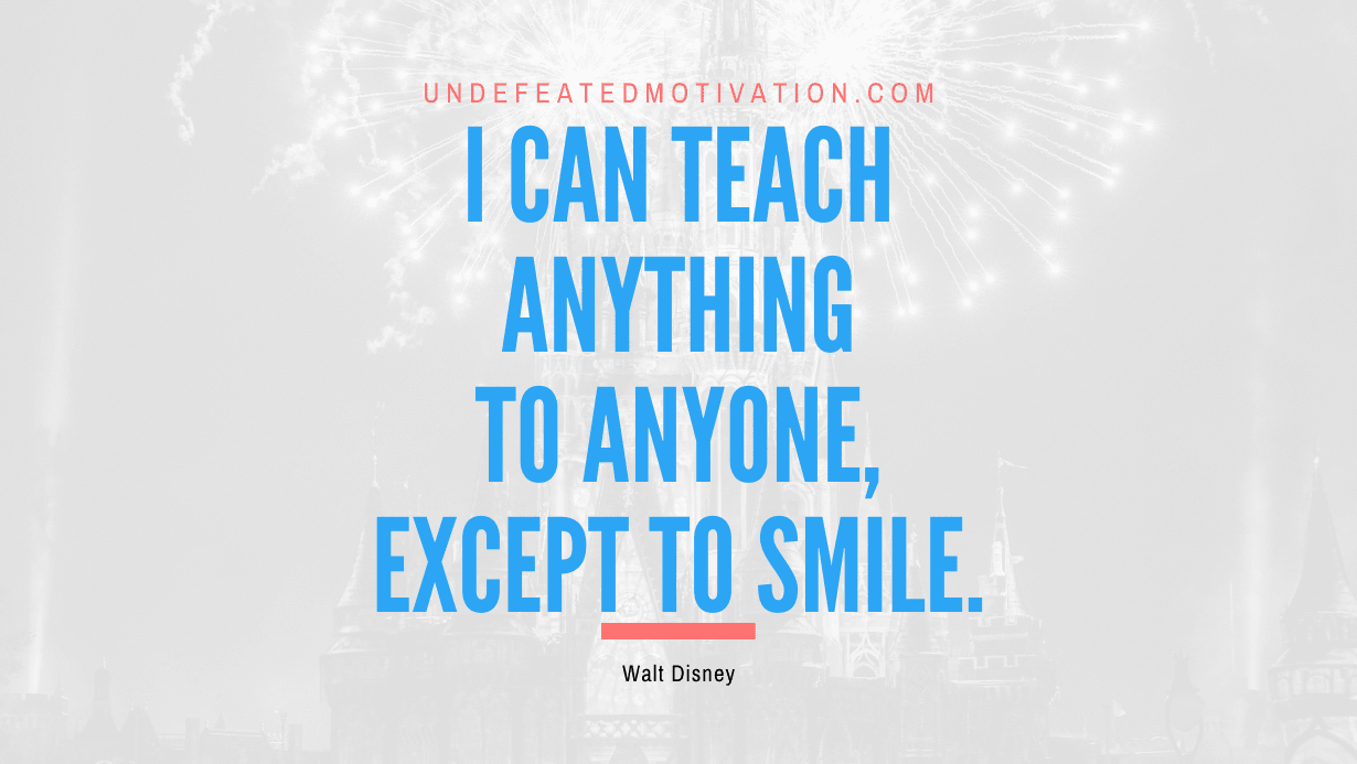 “I can teach anything to anyone, except to smile.” -Walt Disney