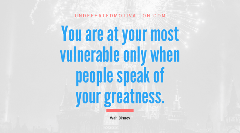 "You are at your most vulnerable only when people speak of your greatness." -Walt Disney -Undefeated Motivation