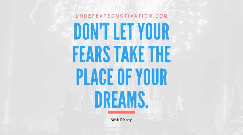 "Don't let your fears take the place of your dreams." -Walt Disney -Undefeated Motivation