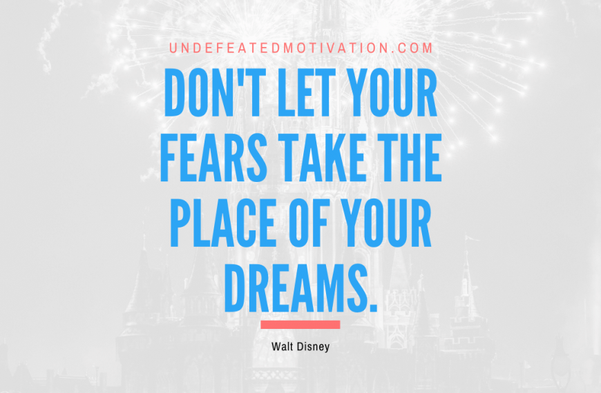 “Don’t let your fears take the place of your dreams.” -Walt Disney