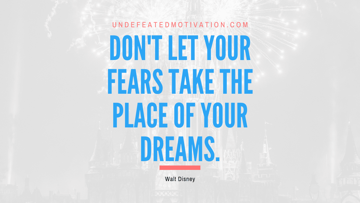 “Don’t let your fears take the place of your dreams.” -Walt Disney