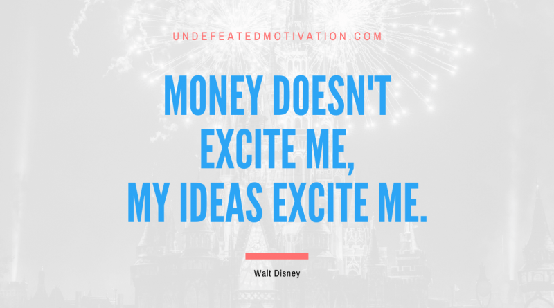 "Money doesn't excite me, my ideas excite me." -Walt Disney -Undefeated Motivation