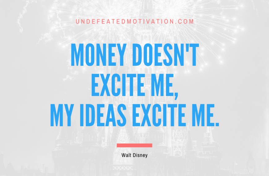 “Money doesn’t excite me, my ideas excite me.” -Walt Disney