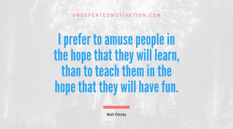 "I prefer to amuse people in the hope that they will learn, than to teach them in the hope that they will have fun." -Walt Disney -Undefeated Motivation