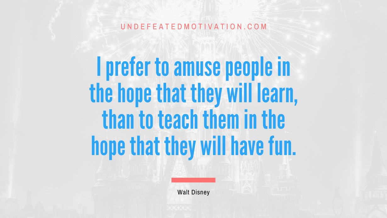 “I prefer to amuse people in the hope that they will learn, than to teach them in the hope that they will have fun.” -Walt Disney