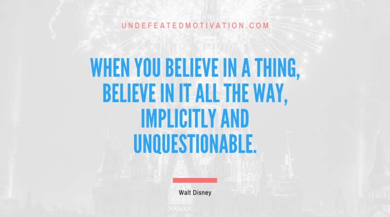 "When you believe in a thing, believe in it all the way, implicitly and unquestionable." -Walt Disney -Undefeated Motivation