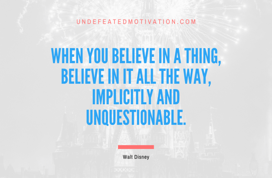 “When you believe in a thing, believe in it all the way, implicitly and unquestionable.” -Walt Disney