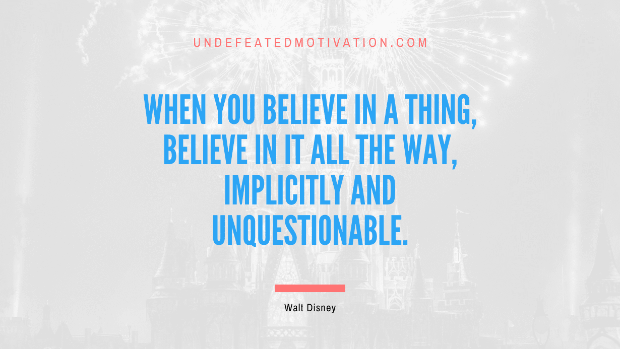 “When you believe in a thing, believe in it all the way, implicitly and unquestionable.” -Walt Disney