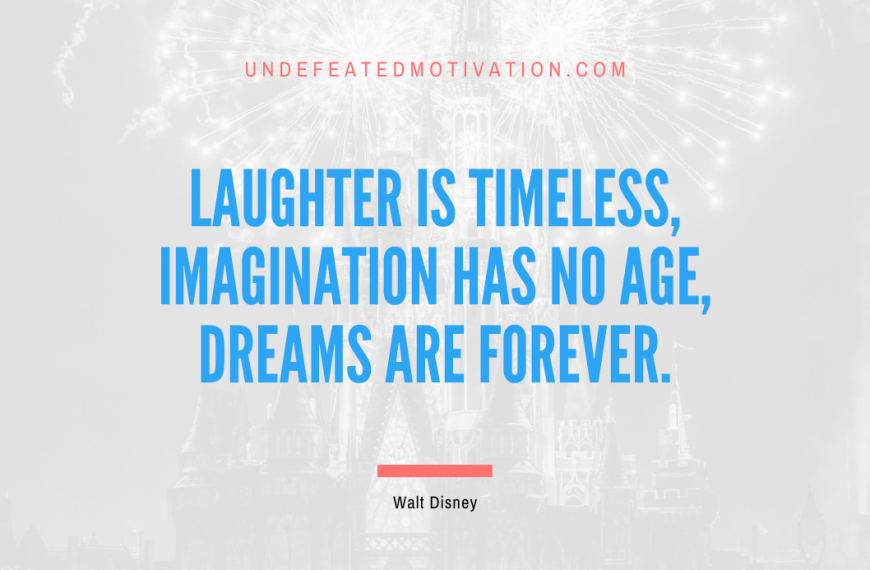 “Laughter is timeless, imagination has no age, dreams are forever.” -Walt Disney