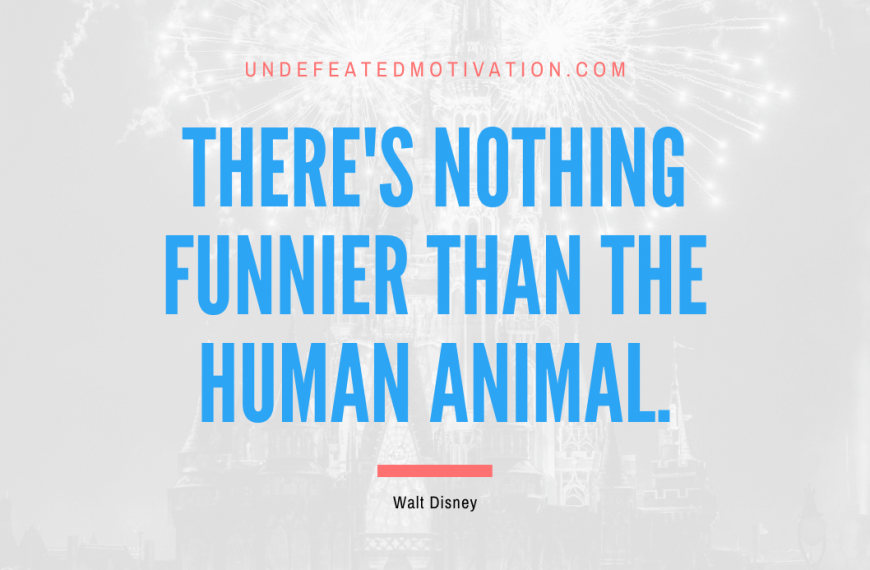 “There’s nothing funnier than the human animal.” -Walt Disney
