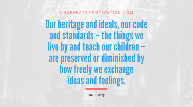 "Our heritage and ideals, our code and standards – the things we live by and teach our children – are preserved or diminished by how freely we exchange ideas and feelings." -Walt Disney -Undefeated Motivation