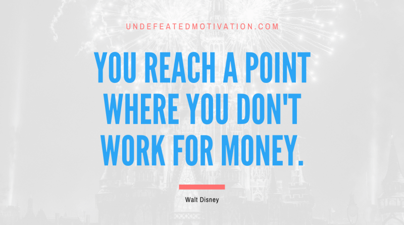 "You reach a point where you don't work for money." -Walt Disney -Undefeated Motivation