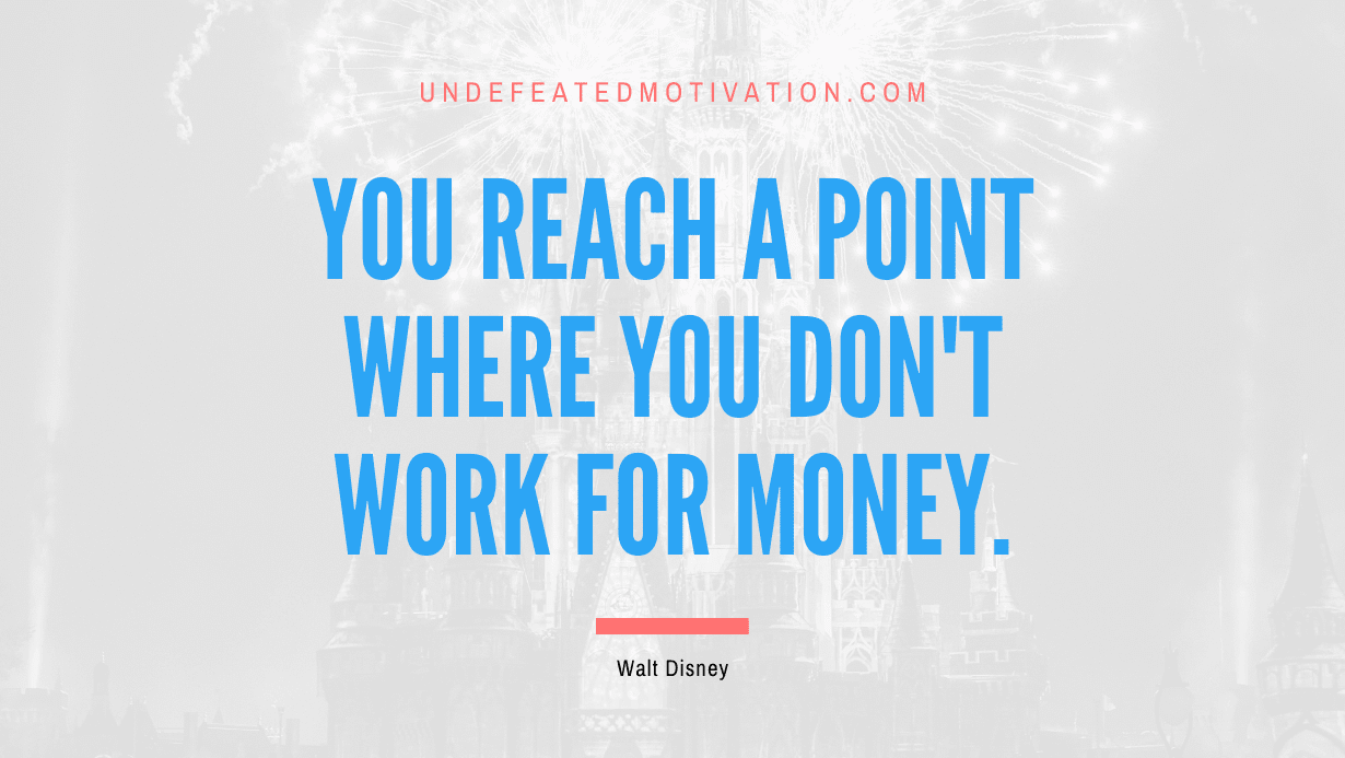 “You reach a point where you don’t work for money.” -Walt Disney