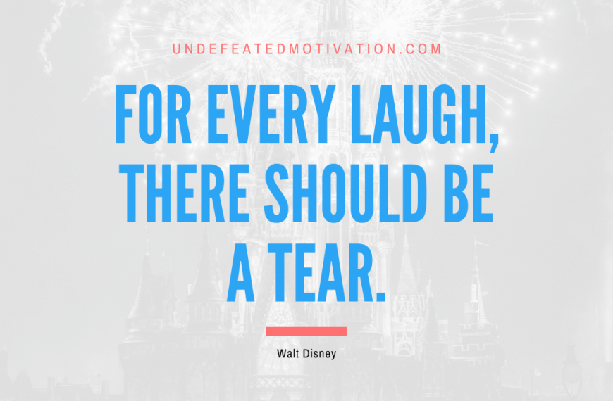 “For every laugh, there should be a tear.” -Walt Disney