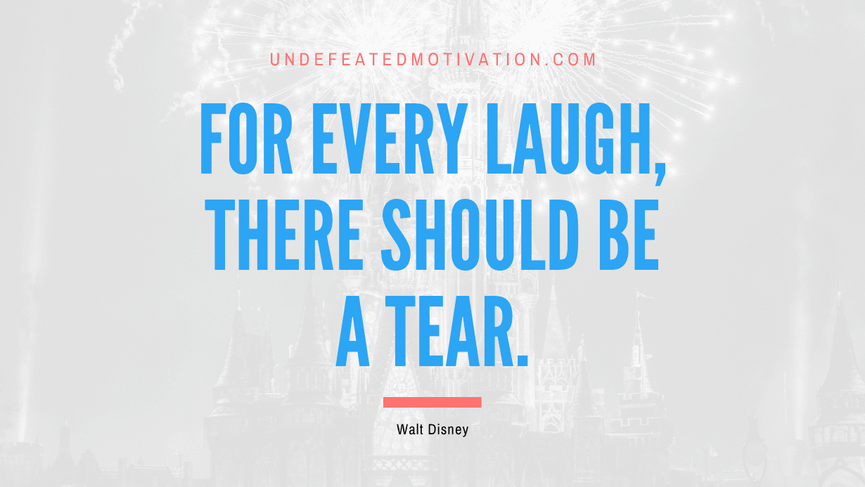 “For every laugh, there should be a tear.” -Walt Disney
