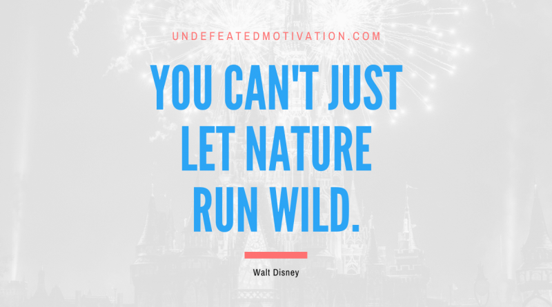 "You can't just let nature run wild." -Walt Disney -Undefeated Motivation