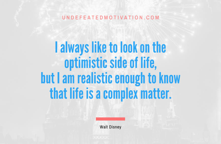 “I always like to look on the optimistic side of life, but I am realistic enough to know that life is a complex matter.” -Walt Disney