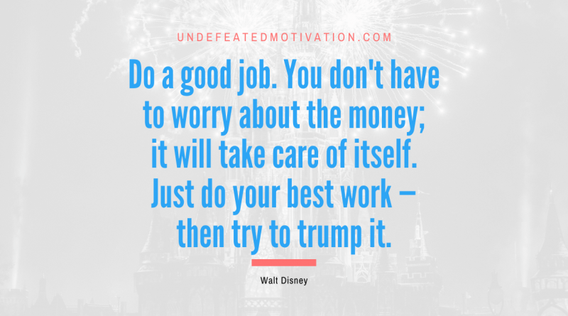 "Do a good job. You don't have to worry about the money; it will take care of itself. Just do your best work — then try to trump it." -Walt Disney -Undefeated Motivation