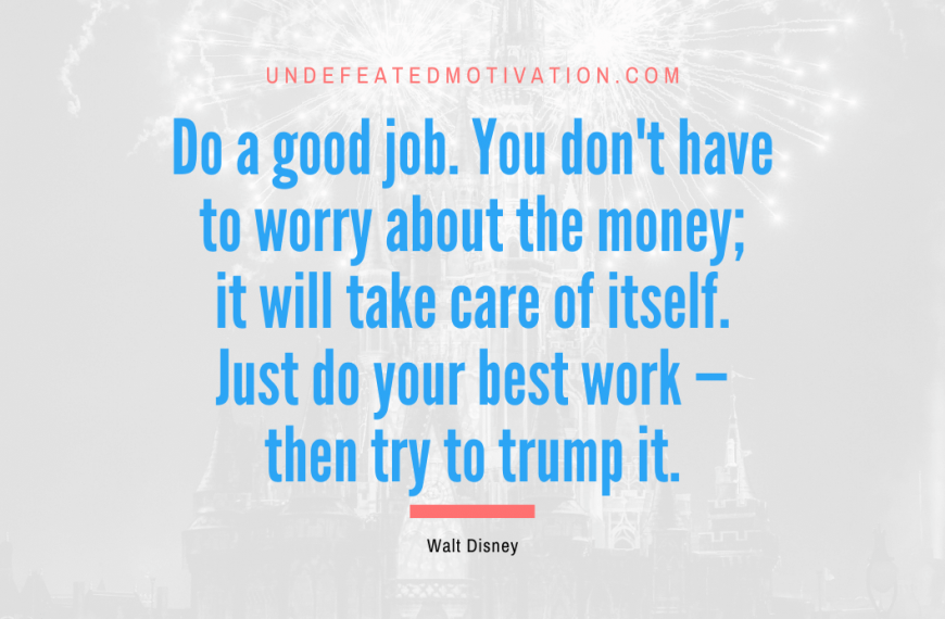 “Do a good job. You don’t have to worry about the money; it will take care of itself. Just do your best work — then try to trump it.” -Walt Disney