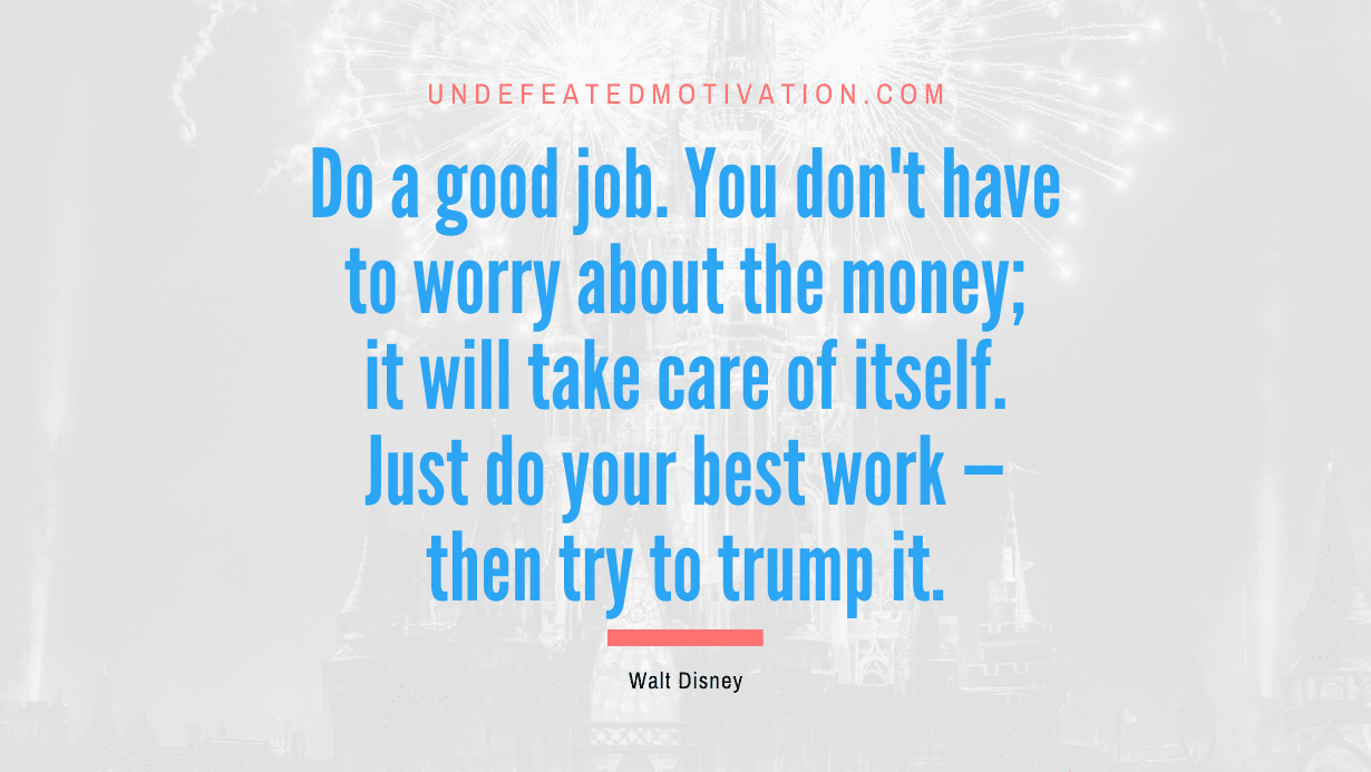“Do a good job. You don’t have to worry about the money; it will take care of itself. Just do your best work — then try to trump it.” -Walt Disney