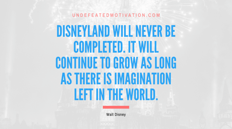 "Disneyland will never be completed. It will continue to grow as long as there is imagination left in the world." -Walt Disney -Undefeated Motivation