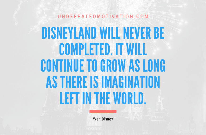 “Disneyland will never be completed. It will continue to grow as long as there is imagination left in the world.” -Walt Disney