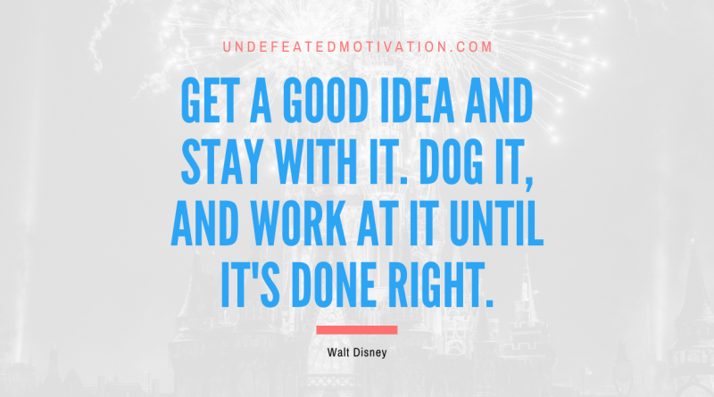 "Get a good idea and stay with it. Dog it, and work at it until it's done right." -Walt Disney -Undefeated Motivation