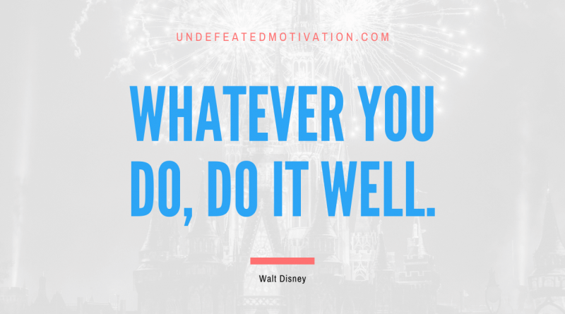 "Whatever you do, do it well." -Walt Disney -Undefeated Motivation