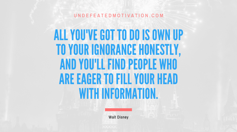 "All you've got to do is own up to your ignorance honestly, and you'll find people who are eager to fill your head with information." -Walt Disney -Undefeated Motivation