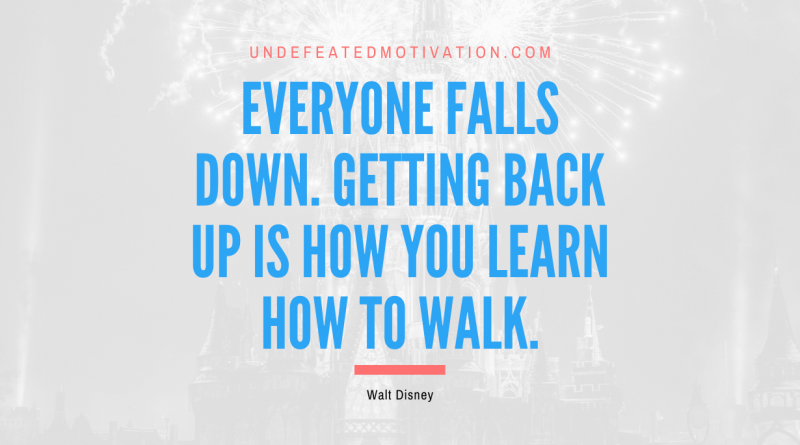 "Everyone falls down. Getting back up is how you learn how to walk." -Walt Disney -Undefeated Motivation
