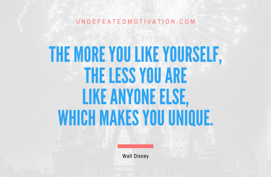 “The more you like yourself, the less you are like anyone else, which makes you unique.” -Walt Disney