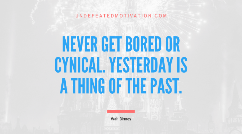 "Never get bored or cynical. Yesterday is a thing of the past." -Walt Disney -Undefeated Motivation