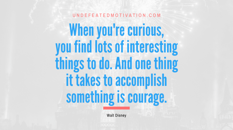"When you're curious, you find lots of interesting things to do. And one thing it takes to accomplish something is courage." -Walt Disney -Undefeated Motivation