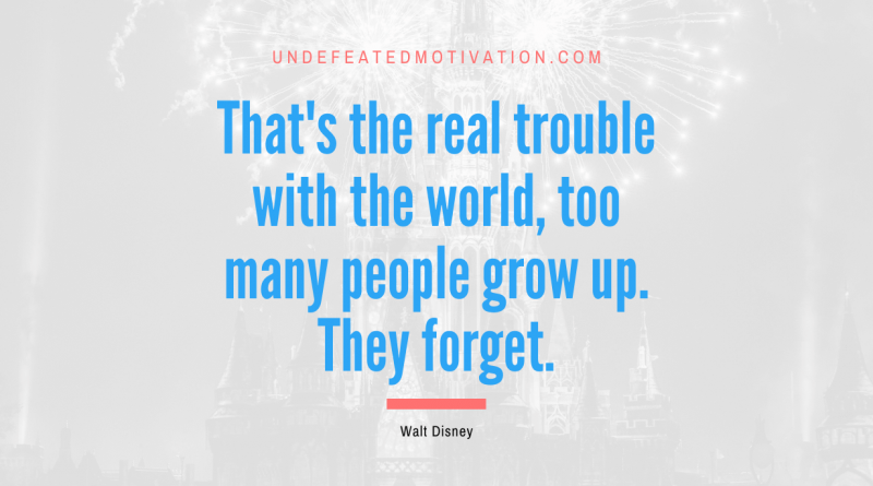 "That's the real trouble with the world, too many people grow up. They forget." -Walt Disney -Undefeated Motivation