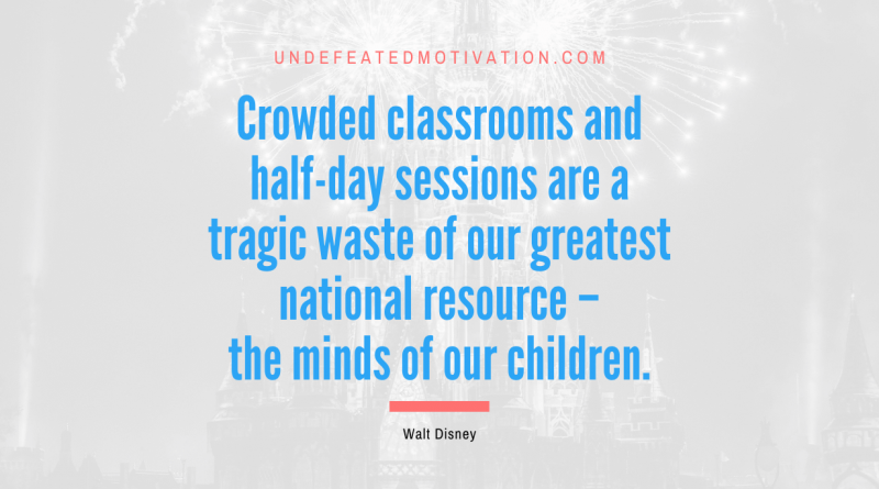 "Crowded classrooms and half-day sessions are a tragic waste of our greatest national resource – the minds of our children." -Walt Disney -Undefeated Motivation