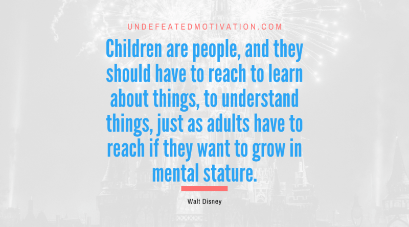 "Children are people, and they should have to reach to learn about things, to understand things, just as adults have to reach if they want to grow in mental stature." -Walt Disney -Undefeated Motivation