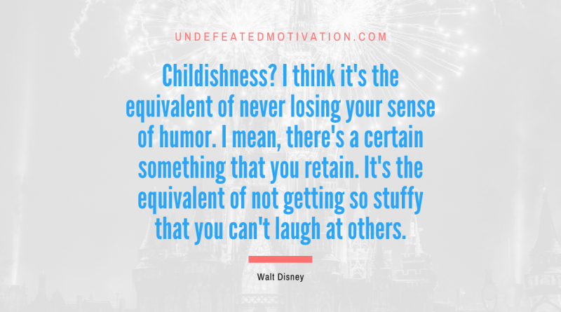 "Childishness? I think it's the equivalent of never losing your sense of humor. I mean, there's a certain something that you retain. It's the equivalent of not getting so stuffy that you can't laugh at others." -Walt Disney -Undefeated Motivation