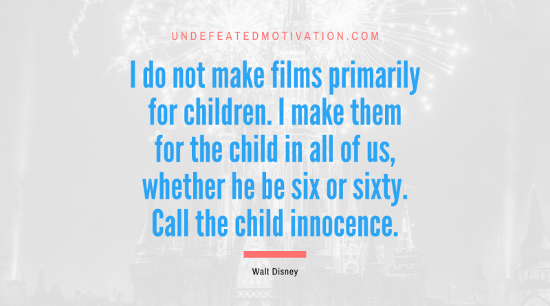"I do not make films primarily for children. I make them for the child in all of us, whether he be six or sixty. Call the child innocence." -Walt Disney -Undefeated Motivation
