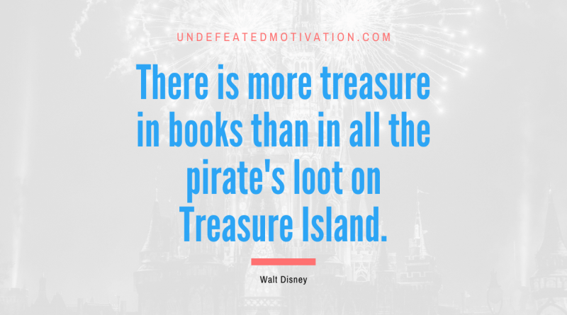"There is more treasure in books than in all the pirate's loot on Treasure Island." -Walt Disney -Undefeated Motivation