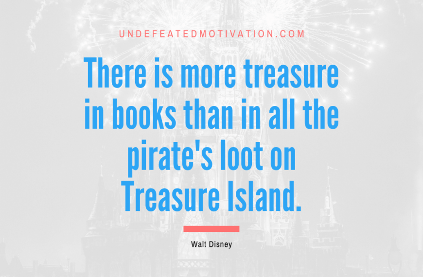 “There is more treasure in books than in all the pirate’s loot on Treasure Island.” -Walt Disney