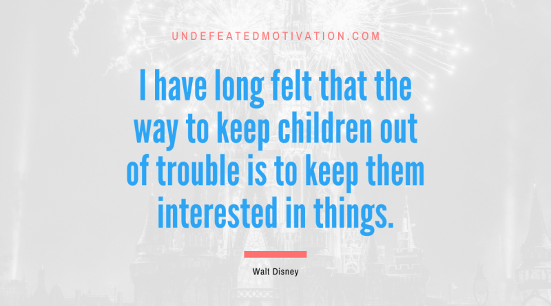 "I have long felt that the way to keep children out of trouble is to keep them interested in things." -Walt Disney -Undefeated Motivation