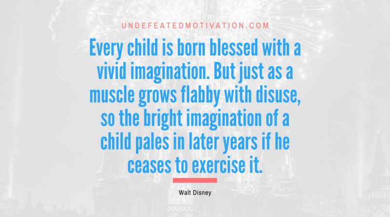 "Every child is born blessed with a vivid imagination. But just as a muscle grows flabby with disuse, so the bright imagination of a child pales in later years if he ceases to exercise it." -Walt Disney -Undefeated Motivation