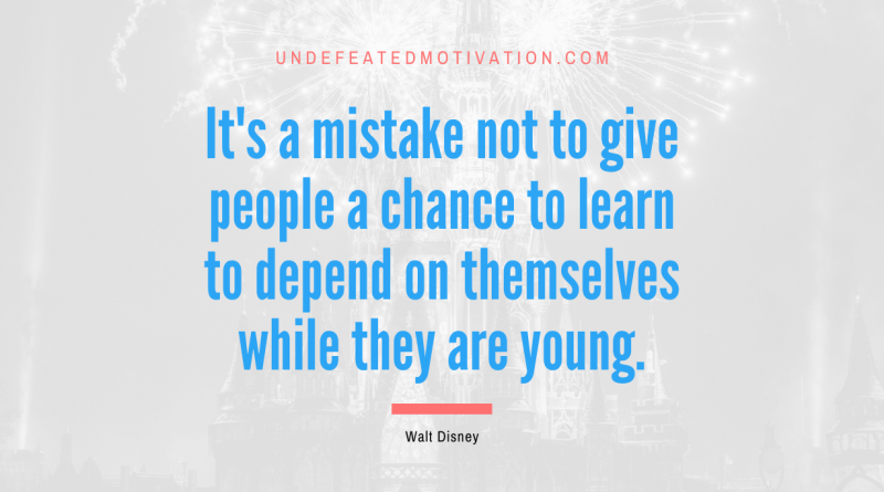 "It's a mistake not to give people a chance to learn to depend on themselves while they are young." -Walt Disney -Undefeated Motivation